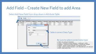 Add Field – Create New Field to add Area
Select Add New Field from drop-down in AttributeTable
Hit OK
Select correct DataType
Be sure to select correct data type
 