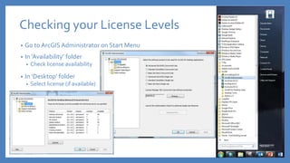 Checking your License Levels
• Go to ArcGIS Administrator on Start Menu
• In ‘Availability’ folder
• Check license availability
• In ‘Desktop’ folder
• Select license (if available)
 