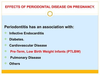 EFFECTS OF PERIODONTAL DISEASE ON PREGNANCY.
Periodontitis has an association with:
 Infective Endocarditis
 Diabetes.
 Cardiovascular Disease
 Pre-Term, Low Birth Weight Infants (PTLBW)
 Pulmonary Disease
 Others
 