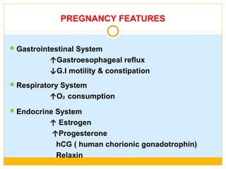 PREGNANCY FEATURES
Gastrointestinal System
↑Gastroesophageal reflux
↓G.I motility & constipation
Respiratory System
↑O consumption₂
Endocrine System
↑ Estrogen
↑Progesterone
hCG ( human chorionic gonadotrophin)
Relaxin
 