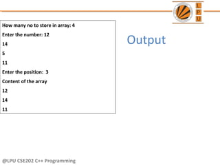 @LPU CSE202 C++ Programming
How many no to store in array: 4
Enter the number: 12
14
5
11
Enter the position: 3
Content of the array
12
14
11
Output
 