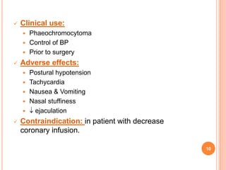  Clinical use:
 Phaeochromocytoma
 Control of BP
 Prior to surgery
 Adverse effects:
 Postural hypotension
 Tachycardia
 Nausea & Vomiting
 Nasal stuffiness
  ejaculation
 Contraindication: in patient with decrease
coronary infusion.
10
 
