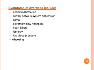  Symptoms of overdose include:
 abdominal irritation
 central nervous system depression
 coma
 extremely slow heartbeat
 heart failure
 lethargy
 low blood pressure
 wheezing
23
 