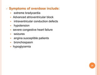  Symptoms of overdose include:
 extreme bradycardia
 Advanced atrioventricular block
 intraventricular conduction defects
 hypotension
 severe congestive heart failure
 seizures
 angina susceptible patients
 bronchospasm
 hypoglycemia
25
 