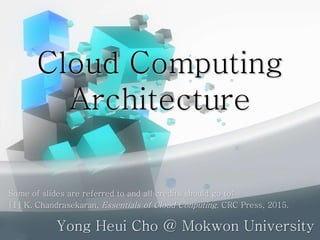 Cloud Computing
Architecture
Yong Heui Cho @ Mokwon University
Some of slides are referred to and all credits should go to:
[1] K. Chandrasekaran, Essentials of Cloud Conputing, CRC Press, 2015.
 