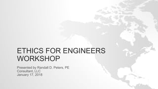 ETHICS FOR ENGINEERS
WORKSHOP
Presented by Randall D. Peters, PE
Consultant, LLC
January 17, 2018
 