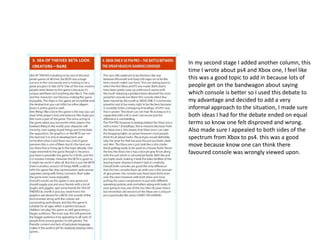 In my second stage I added another column, this
time I wrote about ps4 and Xbox one, I feel like
this was a good topic to add in because lots of
people get on the bandwagon about saying
which console is better so I used this debate to
my advantage and decided to add a very
informal approach to the situation, I made sure
both ideas I had for the debate ended on equal
terms so know one felt disproved and wrong.
Also made sure I appealed to both sides of the
spectrum from Xbox to ps4. this was a good
move because know one can think there
favoured console was wrongly viewed upon.
 
