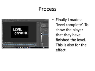 Process
• Finally I made a
‘level complete’. To
show the player
that they have
finished the level.
This is also for the
effect.
 