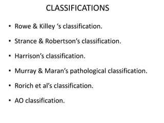 • Rowe & Killey ‘s classification.
• Strance & Robertson’s classification.
• Harrison’s classification.
• Murray & Maran’s pathological classification.
• Rorich et al’s classification.
• AO classification.
CLASSIFICATIONS
 