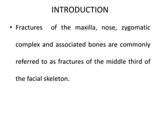 INTRODUCTION
• Fractures of the maxilla, nose, zygomatic
complex and associated bones are commonly
referred to as fractures of the middle third of
the facial skeleton.
 
