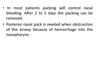• In most patients packing will control nasal
bleeding. After 2 to 5 days the packing can be
removed.
• Posterior nasal pack is needed when obstruction
of the airway because of hemorrhage into the
nasopharynx .
 