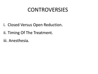 CONTROVERSIES
i. Closed Versus Open Reduction.
ii. Timing Of The Treatment.
iii. Anesthesia.
 