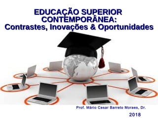 EDUCAÇÃO SUPERIOREDUCAÇÃO SUPERIOR
CONTEMPORÂNEA:CONTEMPORÂNEA:
Contrastes, Inovações & OportunidadesContrastes, Inovações & Oportunidades
2018
Prof. Mário Cesar Barreto Moraes, Dr.
 