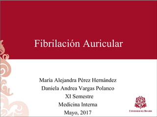 Fibrilación Auricular
María Alejandra Pérez Hernández
Daniela Andrea Vargas Polanco
XI Semestre
Medicina Interna
Mayo, 2017
 
