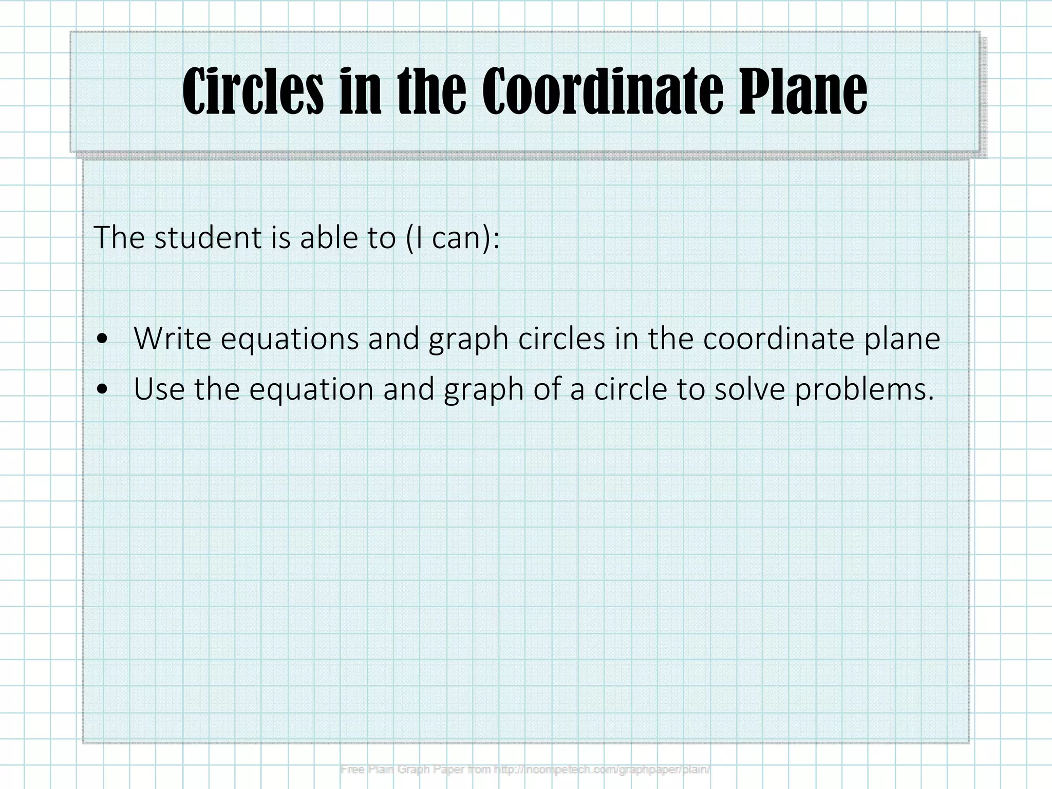 Circles in the Coordinate Plane
The student is able to (I can):
• Write equations and graph circles in the coordinate plane
• Use the equation and graph of a circle to solve problems.