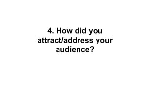 4. How did you
attract/address your
audience?
 