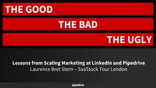 THE GOOD
THE BAD
THE UGLY
Lessons from Scaling Marketing at LinkedIn and Pipedrive
Laurence Bret Stern – SaaStock Tour London
 
