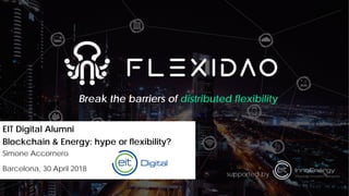 Break the barriers of distributed flexibility
EIT Digital Alumni
Blockchain & Energy: hype or flexibility?
Simone Accornero
Barcelona, 30 April 2018
supported by
 
