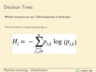 Machine Learning - Classfication
Decision Trees
Which measure to use ? Gini Impurity or Entropy?
The formula for measuring entropy is
 