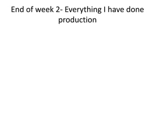 End of week 2- Everything I have done
production
 