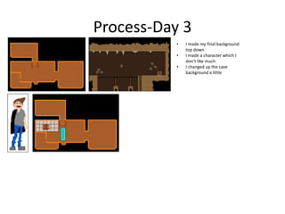 Process-Day 3
• I made my final background
top down
• I made a character which I
don’t like much
• I changed up the cave
background a little
 