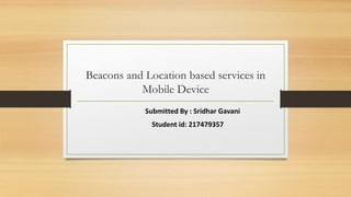 Beacons and Location based services in
Mobile Device
Submitted By : Sridhar Gavani
Student id: 217479357
 