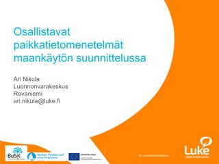 © Luonnonvarakeskus© Luonnonvarakeskus
Ari Nikula
Luonnonvarakeskus
Rovaniemi
ari.nikula@luke.fi
Osallistavat
paikkatietomenetelmät
maankäytön suunnittelussa
 