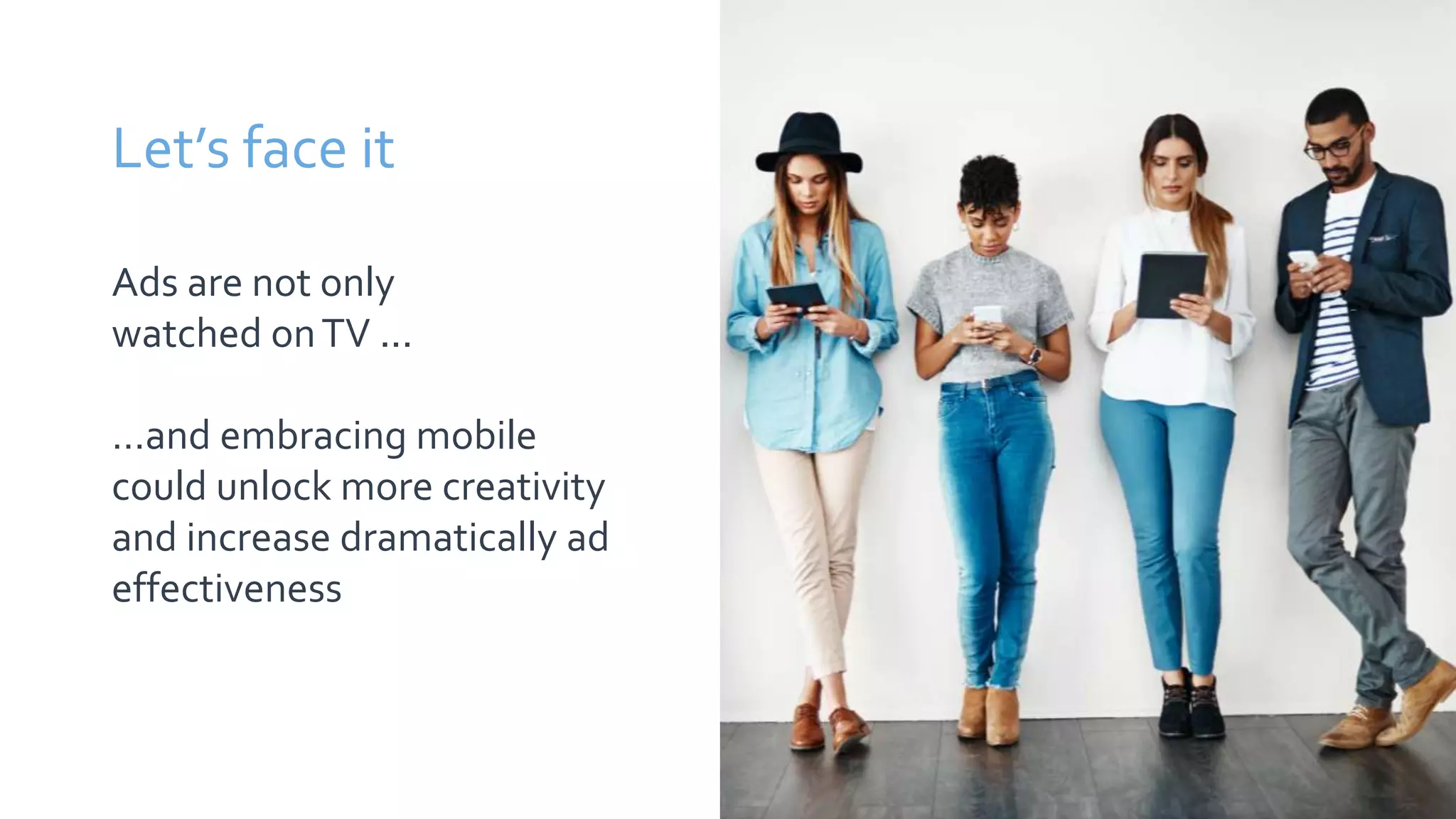 Let’s face it
Ads are not only
watched onTV ...
…and embracing mobile
could unlock more creativity
and increase dramatically ad
effectiveness
 