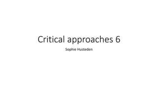 Critical approaches 6
Sophie Husteden
 