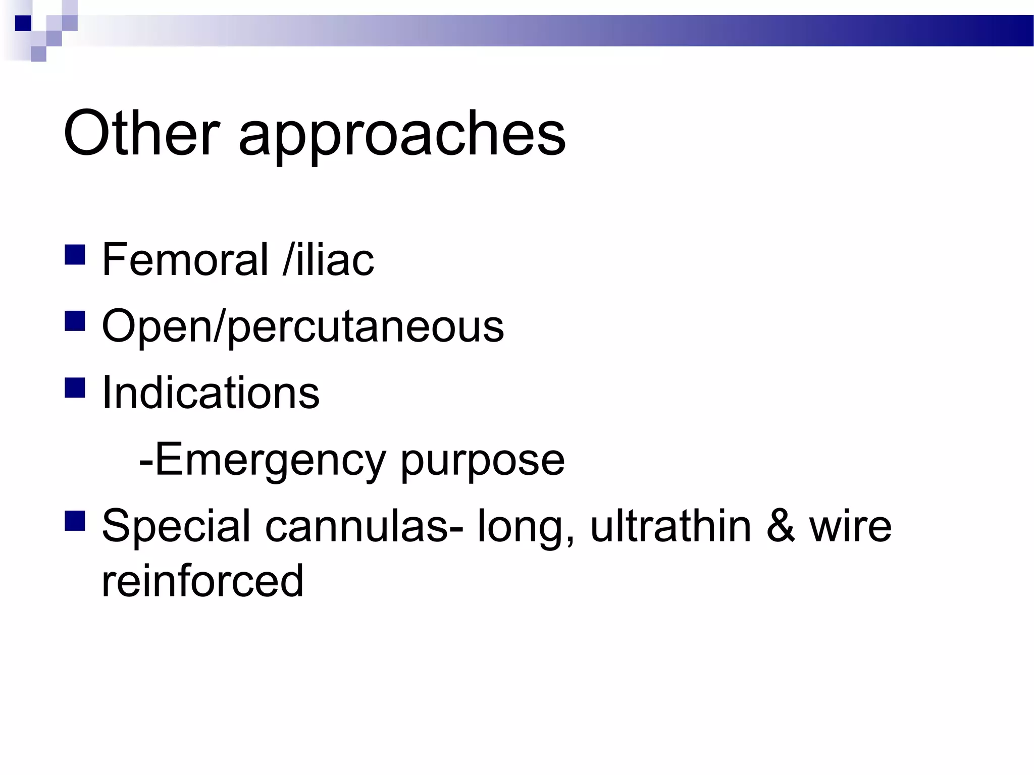 Other approaches
 Femoral /iliac
 Open/percutaneous
 Indications
-Emergency purpose
 Special cannulas- long, ultrathin & wire
reinforced
 