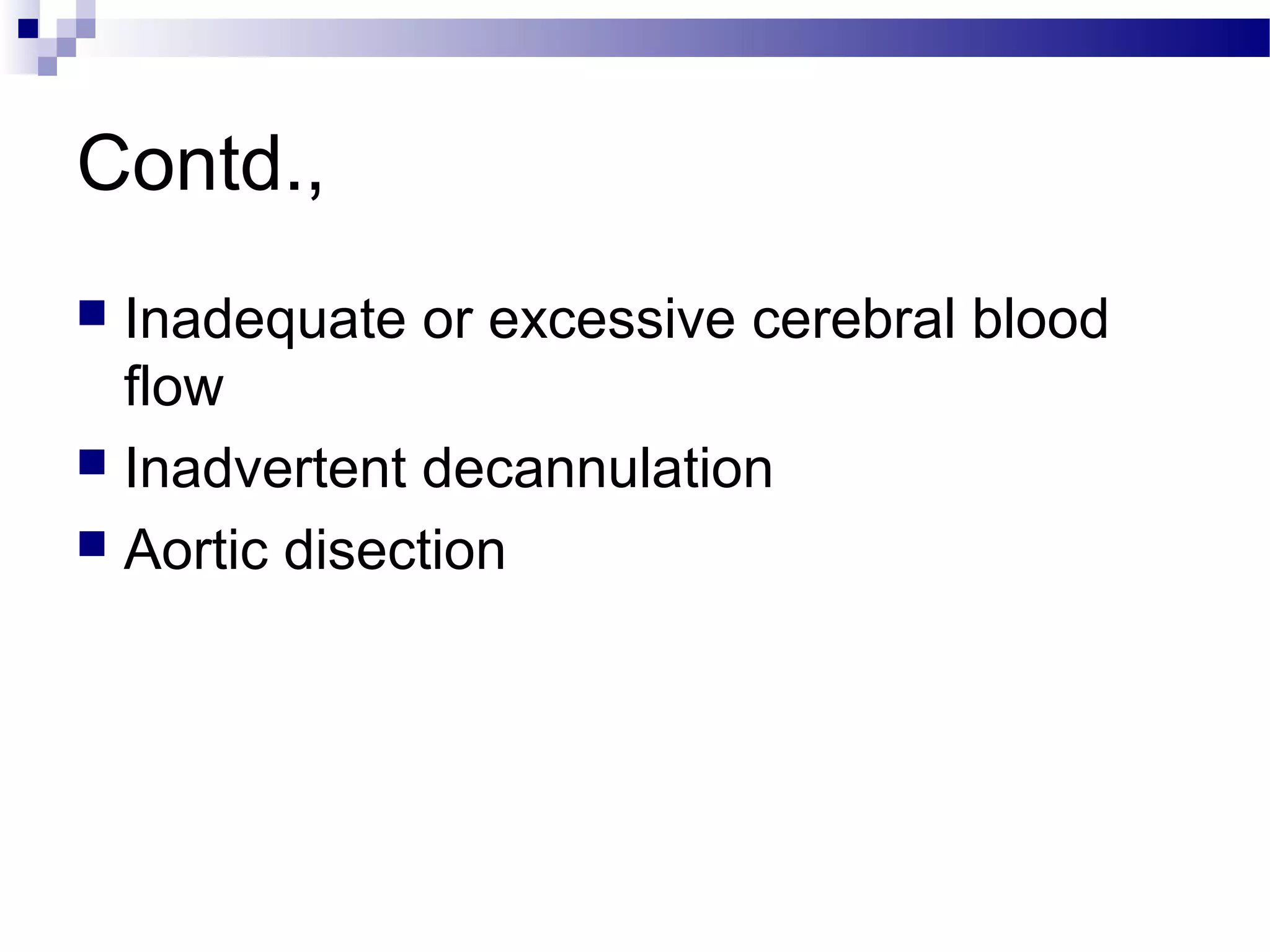 Contd.,
 Inadequate or excessive cerebral blood
flow
 Inadvertent decannulation
 Aortic disection
 