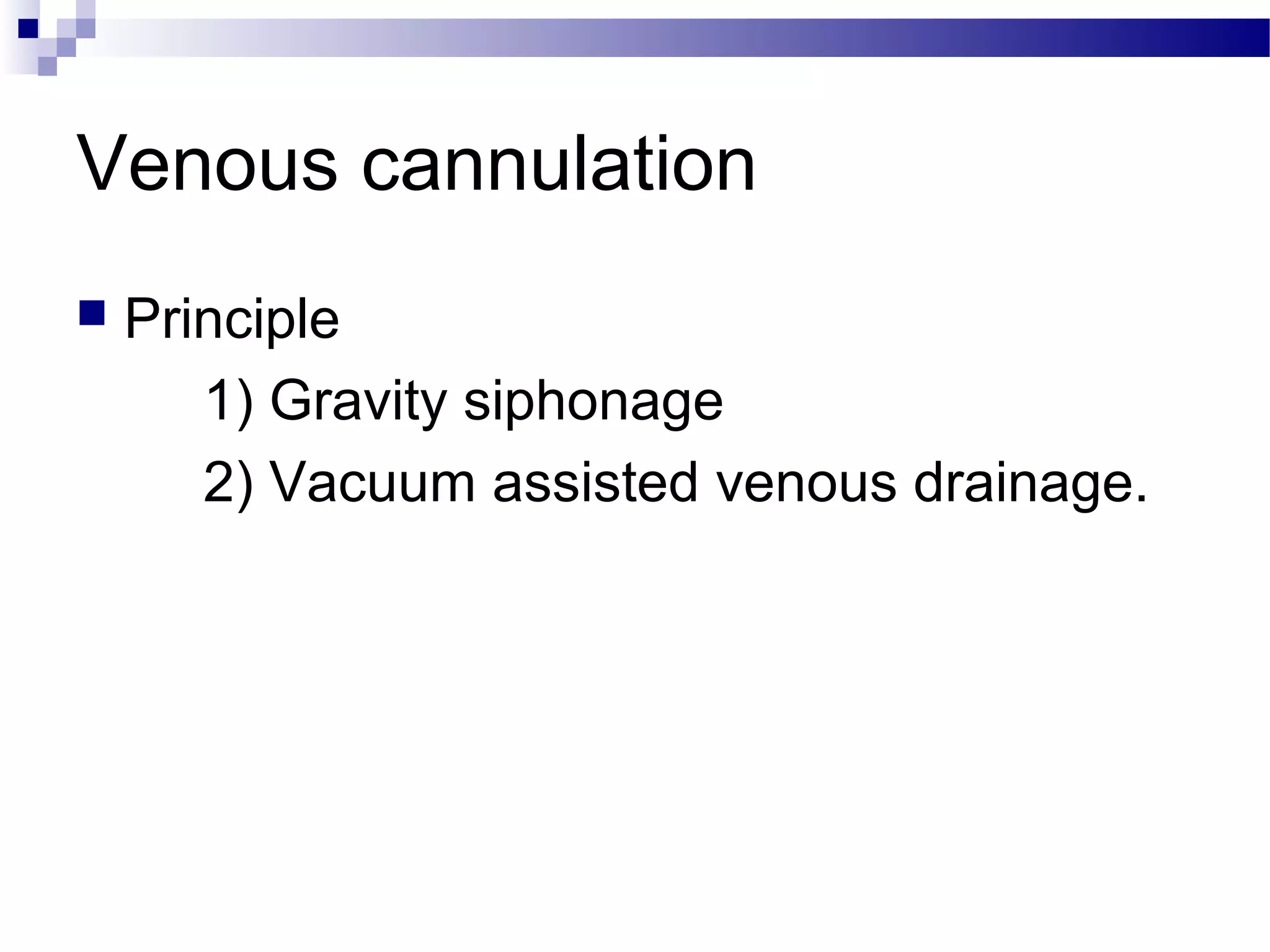 Venous cannulation
 Principle
1) Gravity siphonage
2) Vacuum assisted venous drainage.
 