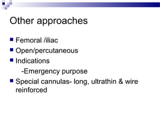 Other approaches
 Femoral /iliac
 Open/percutaneous
 Indications
-Emergency purpose
 Special cannulas- long, ultrathin & wire
reinforced
 