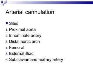 Arterial cannulation
 Sites
1. Proximal aorta
2. Innominate artery
3. Distal aortic arch
4. Femoral
5. External illiac
6. Subclavian and axillary artery
 
