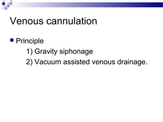 Venous cannulation
 Principle
1) Gravity siphonage
2) Vacuum assisted venous drainage.
 
