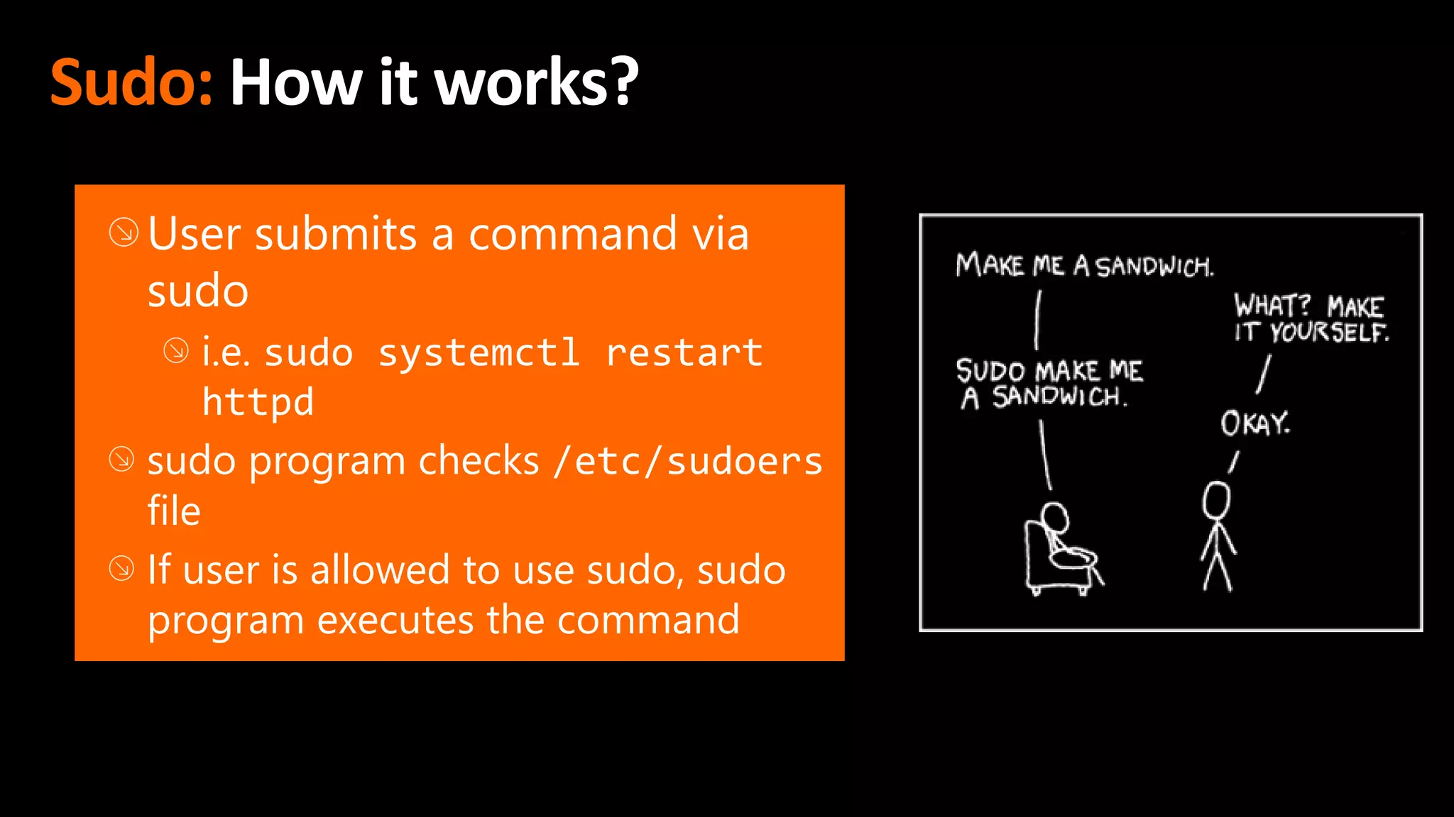 Sudo: How it works?
User submits a command via
sudo
i.e. sudo systemctl restart
httpd
sudo program checks /etc/sudoers
file
If user is allowed to use sudo, sudo
program executes the command
 