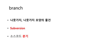 branch
• 나뭇가지, 나뭇가지 모양의 물건
• Subversion
• 소스코드 분기
 