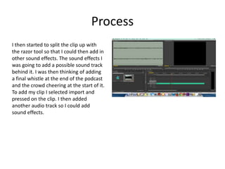 Process
I then started to split the clip up with
the razor tool so that I could then add in
other sound effects. The sound...