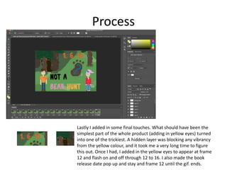 Process
Lastly I added in some final touches. What should have been the
simplest part of the whole product (adding in yellow eyes) turned
into one of the trickiest. A hidden layer was blocking any vibrancy
from the yellow colour, and it took me a very long time to figure
this out. Once I had, I added in the yellow eyes to appear at frame
12 and flash on and off through 12 to 16. I also made the book
release date pop up and stay and frame 12 until the gif. ends.
 