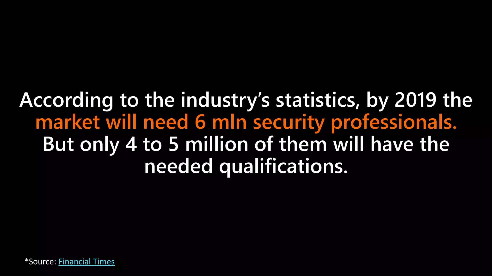 According to the industry’s statistics, by 2019 the
market will need 6 mln security professionals.
But only 4 to 5 million of them will have the
needed qualifications.
*Source: Financial Times
 