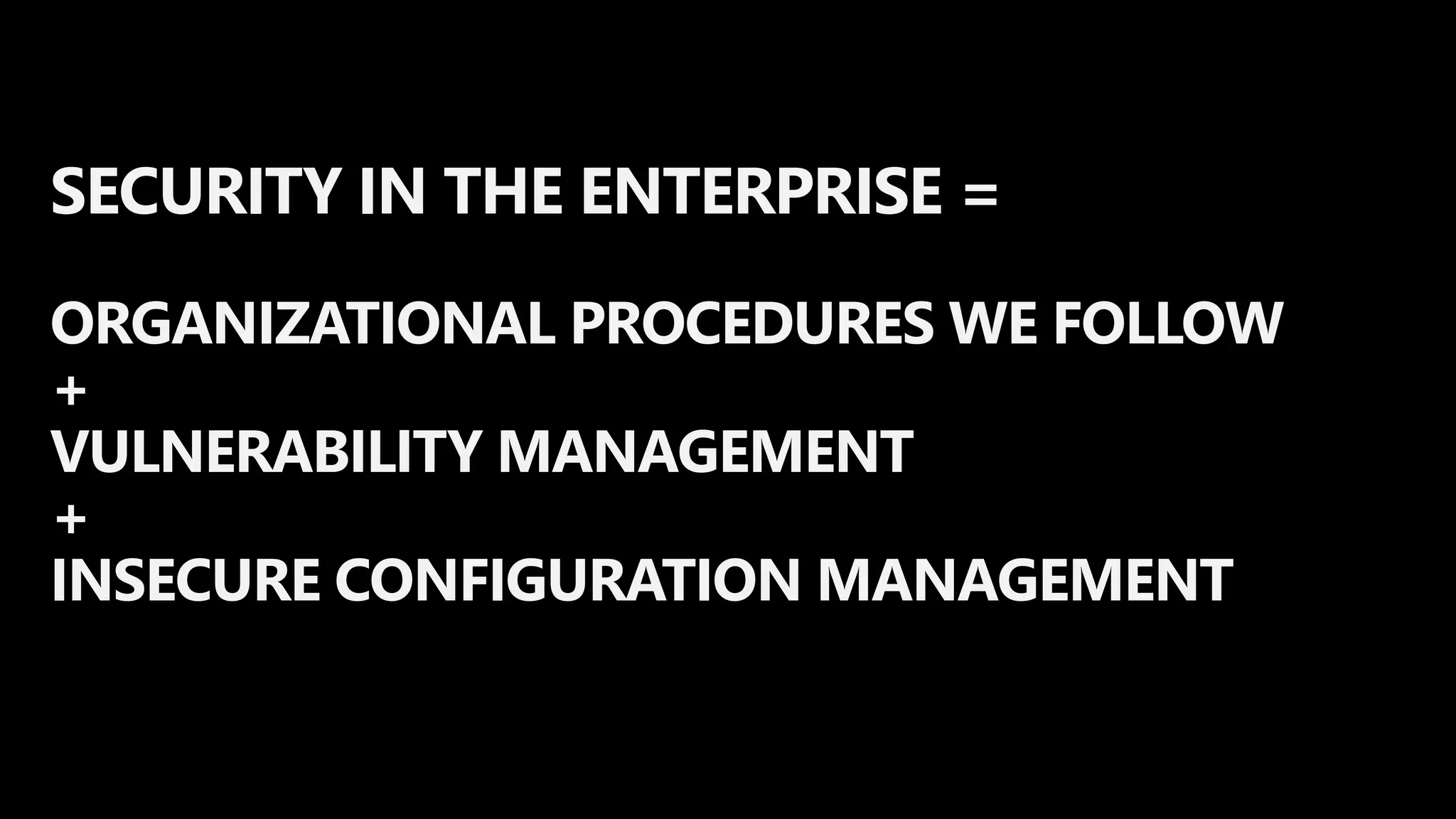 SECURITY IN THE ENTERPRISE =
ORGANIZATIONAL PROCEDURES WE FOLLOW
+
VULNERABILITY MANAGEMENT
+
INSECURE CONFIGURATION MANAGEMENT
 