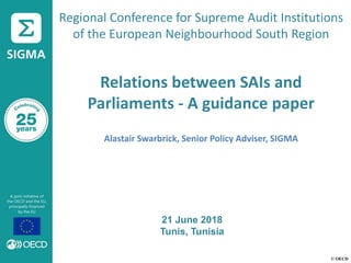 © OECD
Regional Conference for Supreme Audit Institutions
of the European Neighbourhood South Region
Relations between SAIs and
Parliaments - A guidance paper
Alastair Swarbrick, Senior Policy Adviser, SIGMA
21 June 2018
Tunis, Tunisia
 