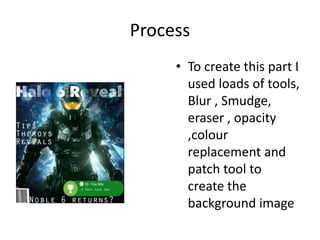Process
• To create this part I
used loads of tools,
Blur , Smudge,
eraser , opacity
,colour
replacement and
patch tool to
create the
background image
 