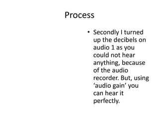Process
• Secondly I turned
up the decibels on
audio 1 as you
could not hear
anything, because
of the audio
recorder. But, using
‘audio gain’ you
can hear it
perfectly.
 