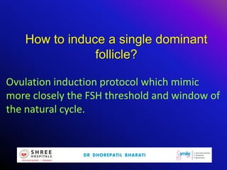 How to induce a single dominant
follicle?
Ovulation induction protocol which mimic
more closely the FSH threshold and window of
the natural cycle.
 