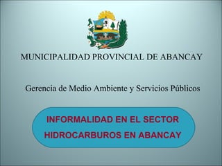 MUNICIPALIDAD PROVINCIAL DE ABANCAY
Gerencia de Medio Ambiente y Servicios Públicos
INFORMALIDAD EN EL SECTOR
HIDROCARBUROS EN ABANCAY
 