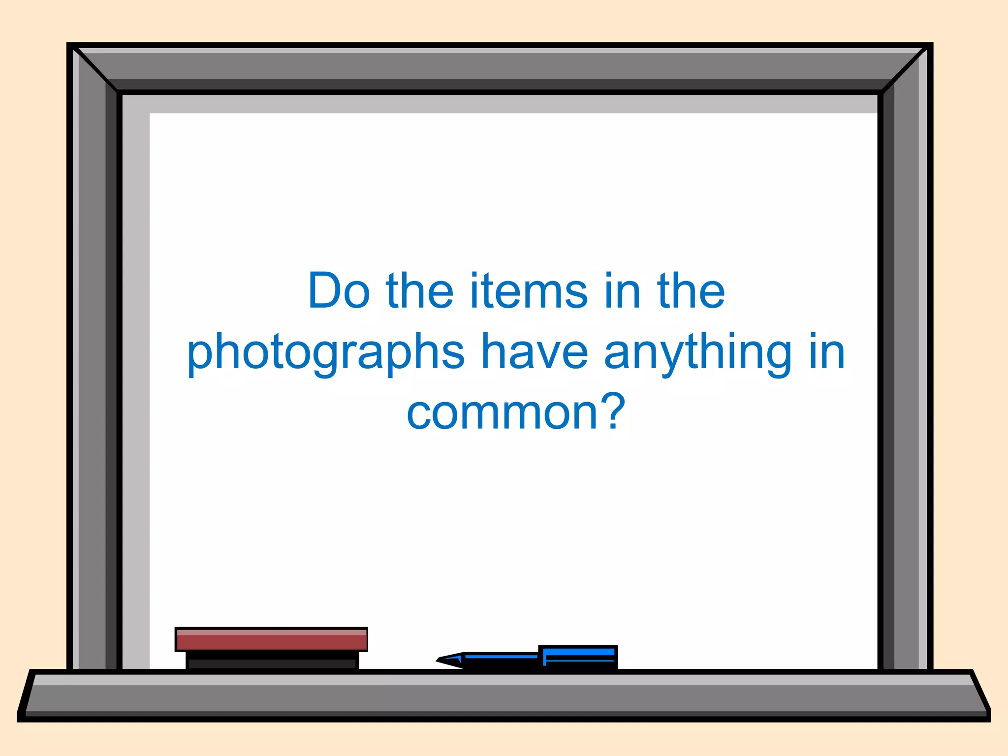 Do the items in the
photographs have anything in
common?
 