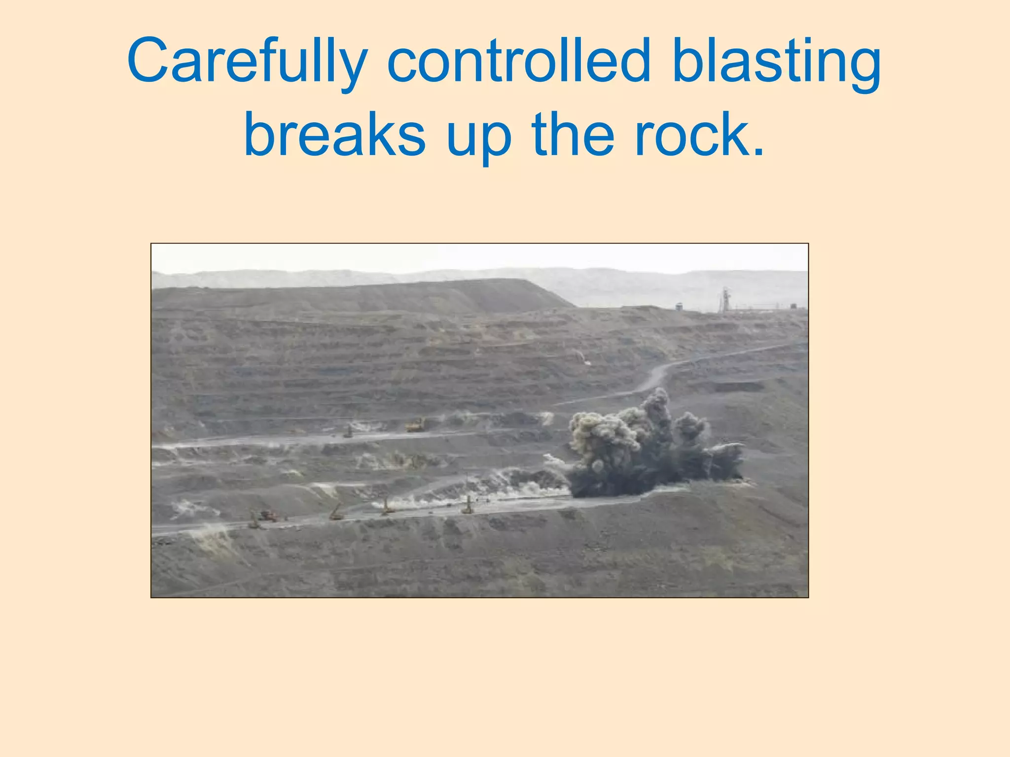 Carefully controlled blasting
breaks up the rock.
 