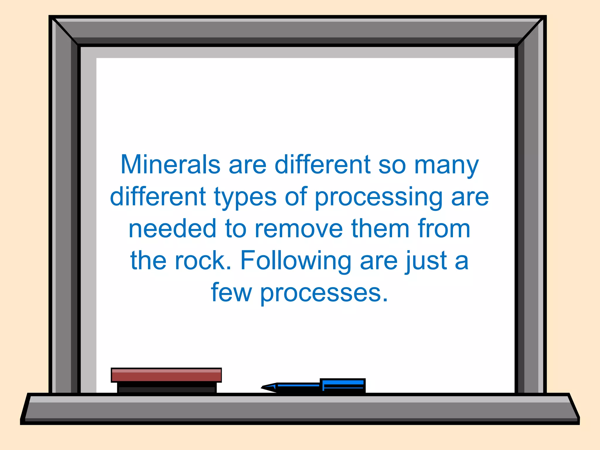 Processing
Minerals are different so many
different types of processing are
needed to remove them from
the rock. Following are just a
few processes.
 