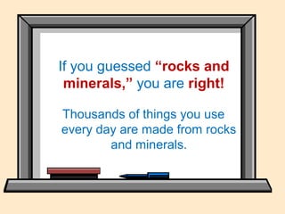 Thousands of things you use
every day are made from rocks
and minerals.
If you guessed “rocks and
minerals,” you are right!
 